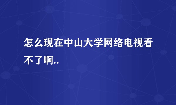 怎么现在中山大学网络电视看不了啊..