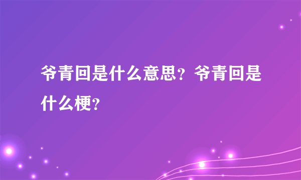 爷青回是什么意思？爷青回是什么梗？