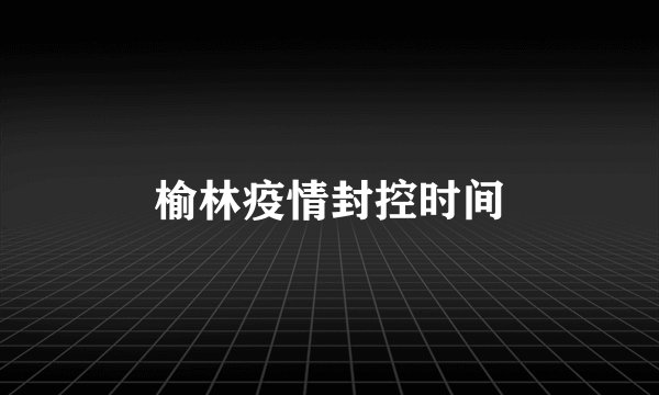 榆林疫情封控时间