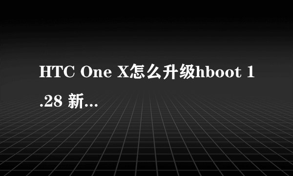 HTC One X怎么升级hboot 1.28 新手懒人必学