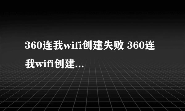 360连我wifi创建失败 360连我wifi创建失败原因解析及解决办法介绍