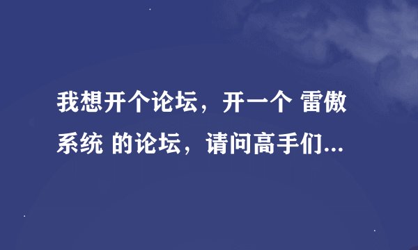 我想开个论坛，开一个 雷傲系统 的论坛，请问高手们 需要些什么，然后具体的怎么做能 谢谢啦！`