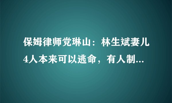 保姆律师党琳山：林生斌妻儿4人本来可以逃命，有人制造5个阻碍！