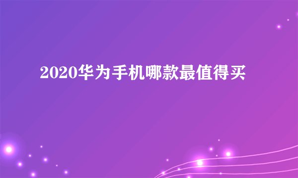 2020华为手机哪款最值得买