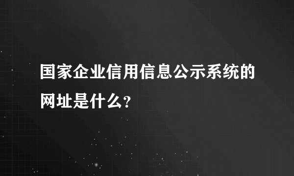 国家企业信用信息公示系统的网址是什么？