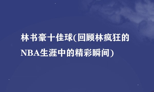 林书豪十佳球(回顾林疯狂的NBA生涯中的精彩瞬间)