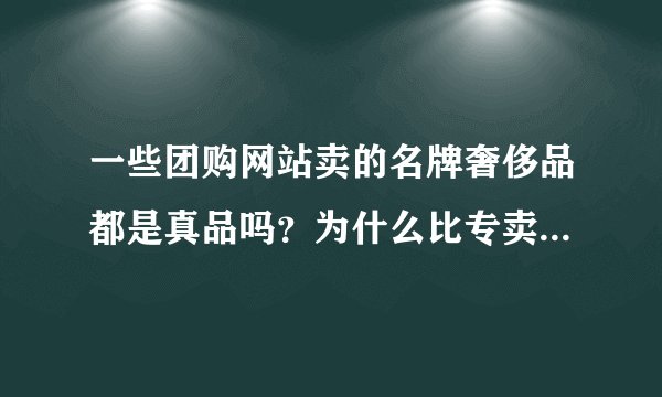 一些团购网站卖的名牌奢侈品都是真品吗？为什么比专卖店便宜那么多呢？进货渠道正规吗？