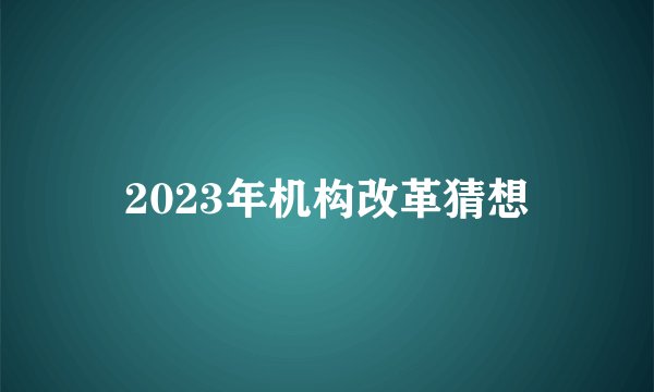 2023年机构改革猜想