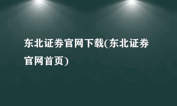 东北证券官网下载(东北证券官网首页)