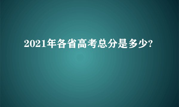 2021年各省高考总分是多少?