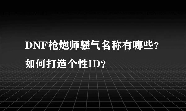 DNF枪炮师骚气名称有哪些？如何打造个性ID？