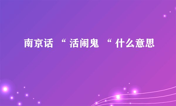 南京话 “ 活闹鬼 “ 什么意思