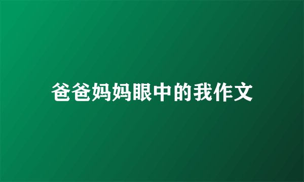 爸爸妈妈眼中的我作文