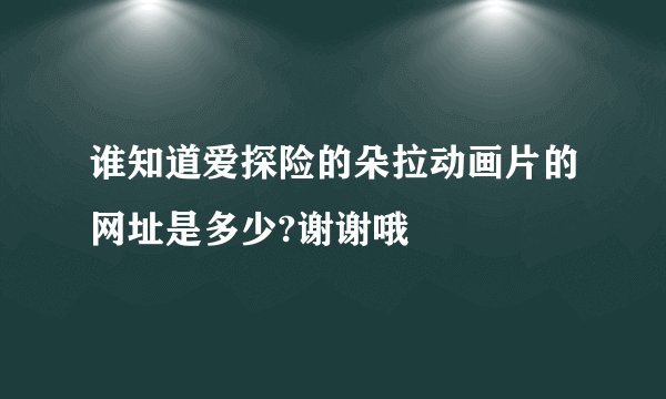 谁知道爱探险的朵拉动画片的网址是多少?谢谢哦