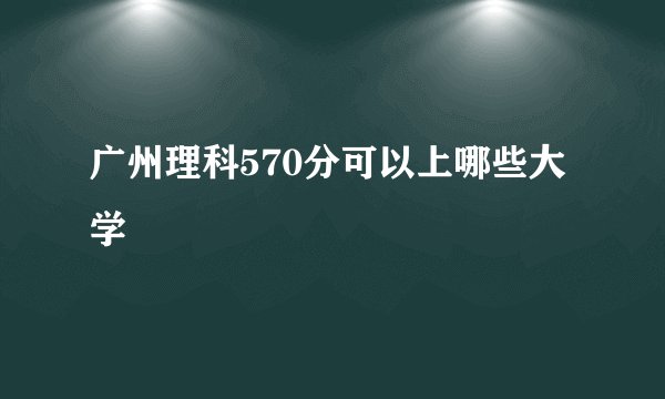 广州理科570分可以上哪些大学