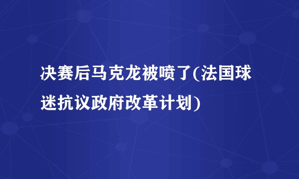 决赛后马克龙被喷了(法国球迷抗议政府改革计划)