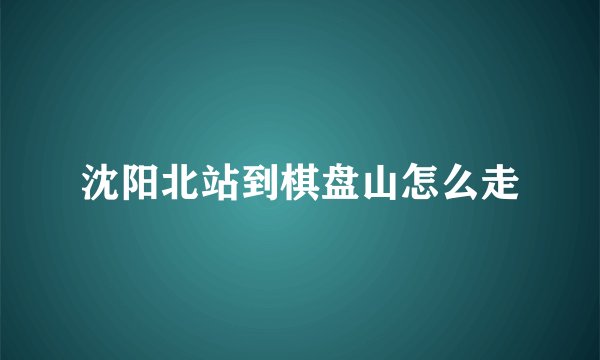 沈阳北站到棋盘山怎么走