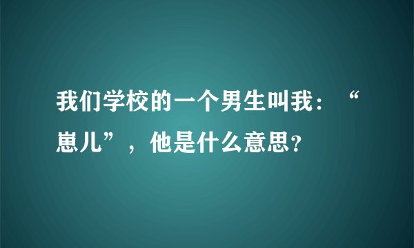 我们学校的一个男生叫我：“崽儿”，他是什么意思？