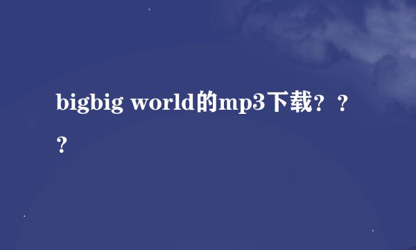 bigbig world的mp3下载？？？