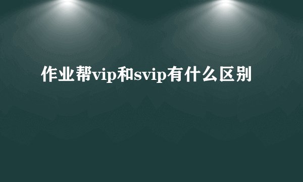 作业帮vip和svip有什么区别