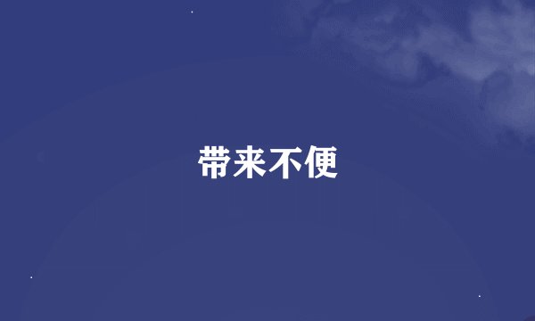 带来不便