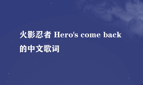 火影忍者 Hero's come back的中文歌词