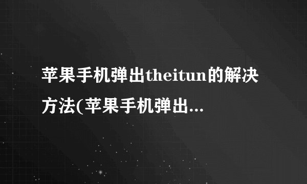 苹果手机弹出theitun的解决方法(苹果手机弹出TheiTun？)