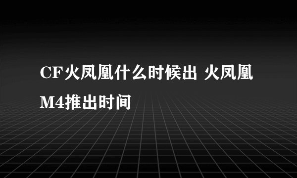 CF火凤凰什么时候出 火凤凰M4推出时间