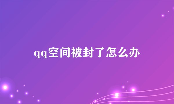 qq空间被封了怎么办