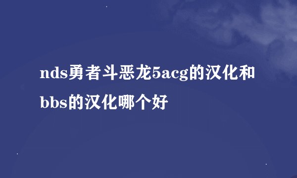 nds勇者斗恶龙5acg的汉化和bbs的汉化哪个好