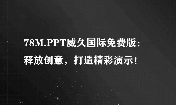 78M.PPT威久国际免费版：释放创意，打造精彩演示！