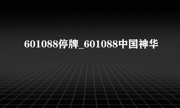 601088停牌_601088中国神华