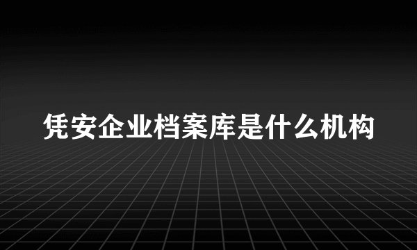 凭安企业档案库是什么机构