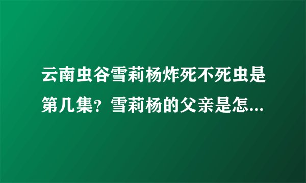 云南虫谷雪莉杨炸死不死虫是第几集？雪莉杨的父亲是怎么死的？