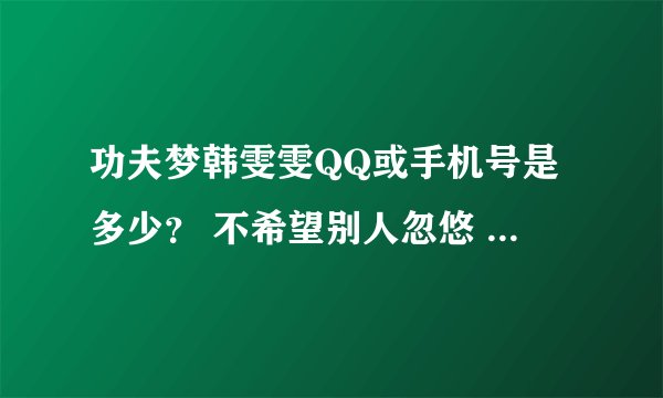 功夫梦韩雯雯QQ或手机号是多少？ 不希望别人忽悠 OK？ 请告诉我........