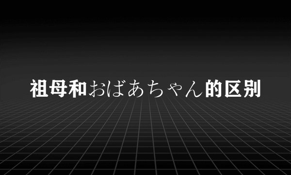 祖母和おばあちゃん的区别