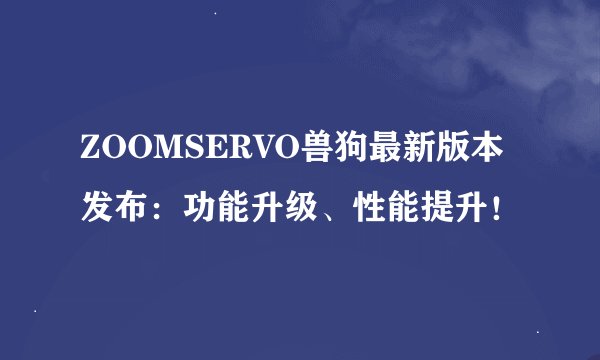 ZOOMSERVO兽狗最新版本发布：功能升级、性能提升！