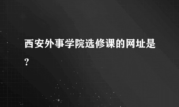 西安外事学院选修课的网址是？