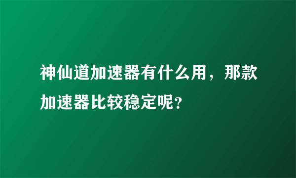 神仙道加速器有什么用，那款加速器比较稳定呢？