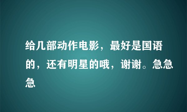 给几部动作电影，最好是国语的，还有明星的哦，谢谢。急急急