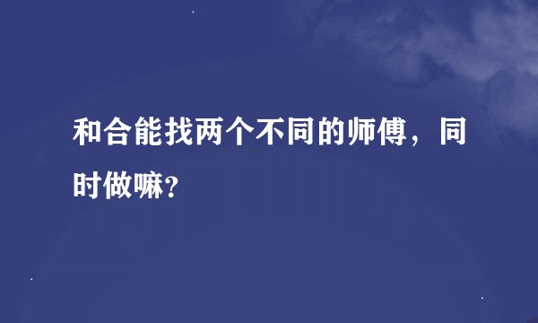 和合能找两个不同的师傅，同时做嘛？