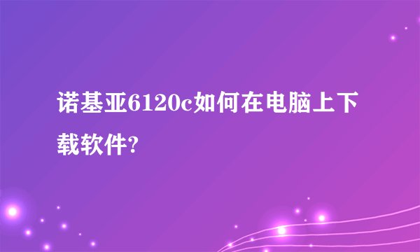 诺基亚6120c如何在电脑上下载软件?