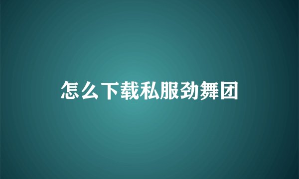 怎么下载私服劲舞团