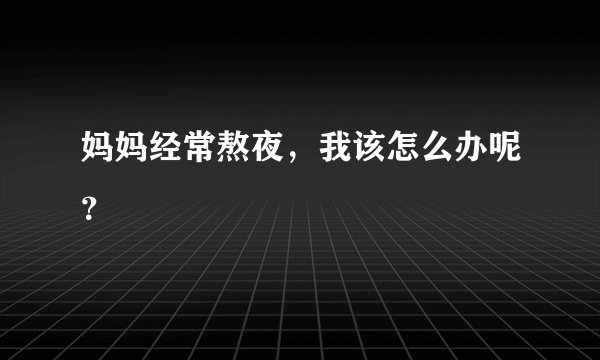 妈妈经常熬夜，我该怎么办呢？