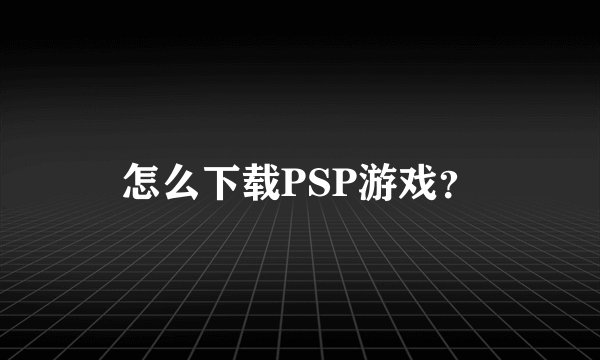 怎么下载PSP游戏？