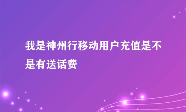 我是神州行移动用户充值是不是有送话费