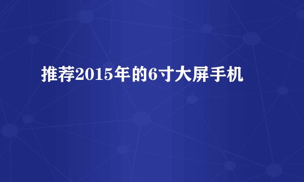 推荐2015年的6寸大屏手机