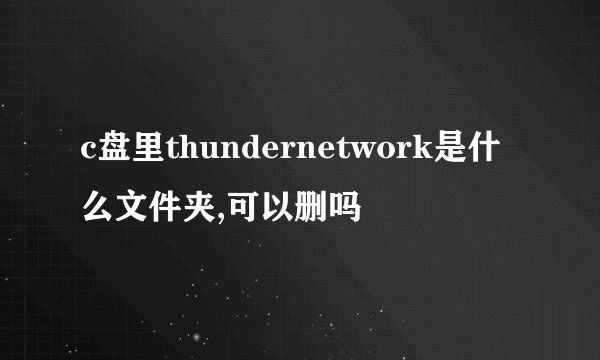 c盘里thundernetwork是什么文件夹,可以删吗