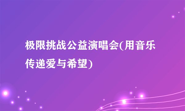 极限挑战公益演唱会(用音乐传递爱与希望)
