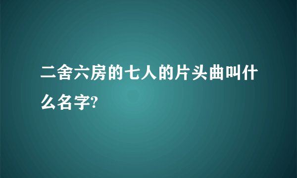 二舍六房的七人的片头曲叫什么名字?